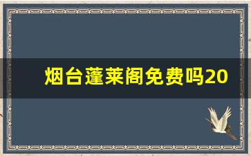 烟台蓬莱阁免费吗2023年_蓬莱阁景区免费时间