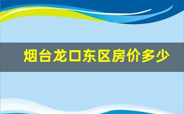 烟台龙口东区房价多少