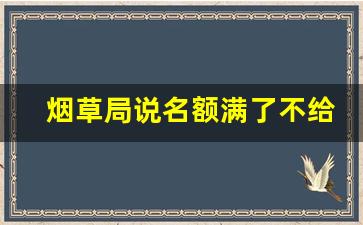 烟草局说名额满了不给办_烟草证为啥说无名额