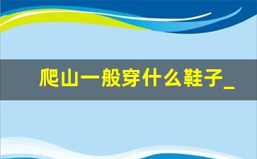 爬山一般穿什么鞋子_爬山穿皮鞋可以吗