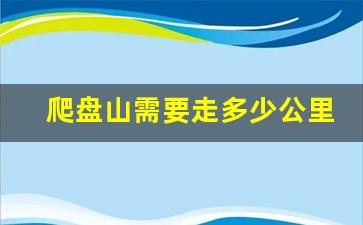 爬盘山需要走多少公里_盘山观光车从哪儿到哪儿