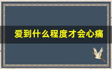 爱到什么程度才会心痛_男生喜欢到极致才会舍不得碰