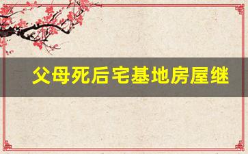 父母死后宅基地房屋继承