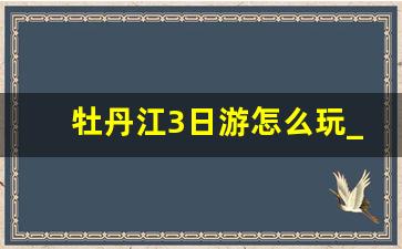 牡丹江3日游怎么玩_牡丹江旅游景点攻略