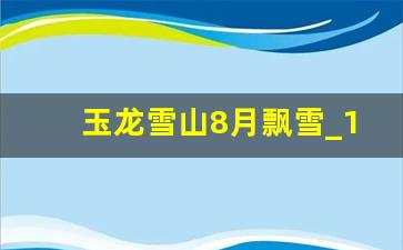 玉龙雪山8月飘雪_1月份玉龙雪山有多冷