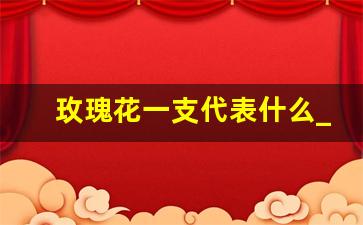 玫瑰花一支代表什么_发一朵玫瑰花什么意思