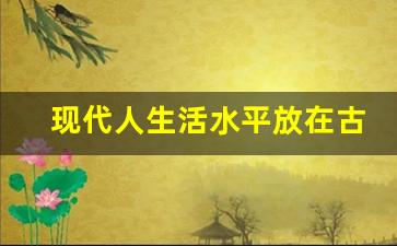 现代人生活水平放在古代