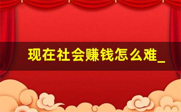 现在社会赚钱怎么难_现在社会要怎么样才能赚钱