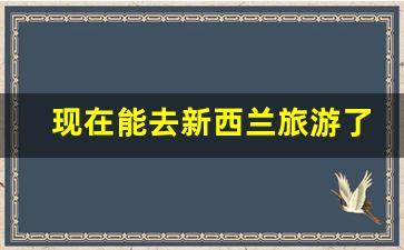 现在能去新西兰旅游了吗_去新西兰旅游工作