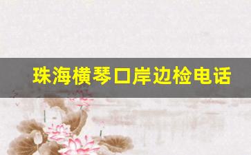 珠海横琴口岸边检电话_横琴口岸几点上班