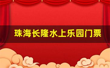 珠海长隆水上乐园门票价格表最新_广州长隆马戏团表演时间及门票