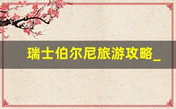 瑞士伯尔尼旅游攻略_伯尔尼一日游