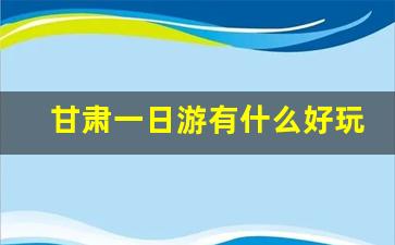 甘肃一日游有什么好玩的地方_甘肃自驾游必去十大景点