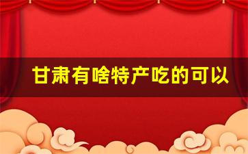 甘肃有啥特产吃的可以送人_甘肃特产有哪些土特产可以带走