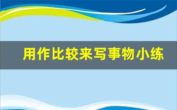 用作比较来写事物小练笔_运用作比较的方法写一种事物