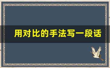 用对比的手法写一段话_对比的小练笔100字