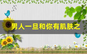 男人一旦和你有肌肤之亲还联系你_什么程度才叫肌肤之亲