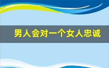 男人会对一个女人忠诚吗_对感情忠贞不渝的男人