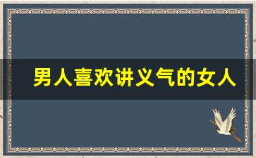 男人喜欢讲义气的女人吗_重情重义的女人值得爱吗