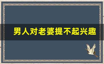 男人对老婆提不起兴趣的原因_男人不碰你的两种原因