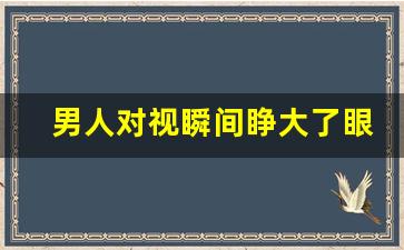 男人对视瞬间睁大了眼睛_男生看见你突然眼睛放大