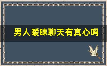 男人暧昧聊天有真心吗_男人会随便撩一个女人吗