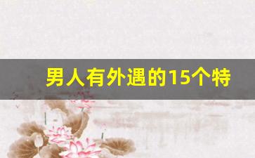 男人有外遇的15个特征_男人出轨一眼就看出来