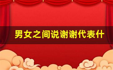 男女之间说谢谢代表什么意思_女人回复谢谢暗示