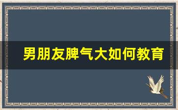 男朋友脾气大如何教育他_对付脾气大的男人的绝招