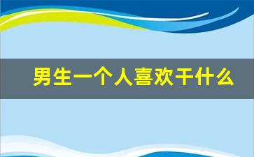 男生一个人喜欢干什么