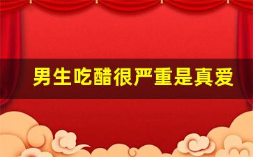 男生吃醋很严重是真爱吗_男人吃醋代表什么