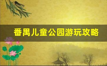 番禺儿童公园游玩攻略_广州番禺溜娃好去处