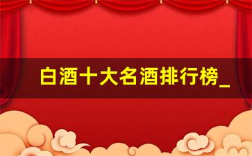 白酒十大名酒排行榜_最好白酒排行榜前十名