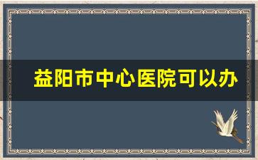 益阳市中心医院可以办健康证吗_九江办健康证的地方在哪里