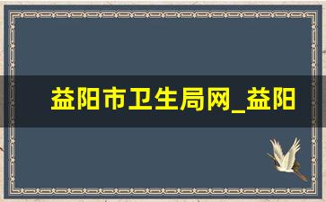 益阳市卫生局网_益阳市人大网