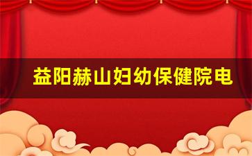 益阳赫山妇幼保健院电话号码_益阳赫山妇幼保健院是多少级