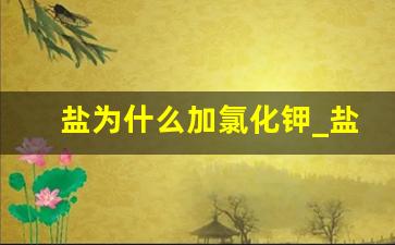 盐为什么加氯化钾_盐是氯化钠还是氯化钾