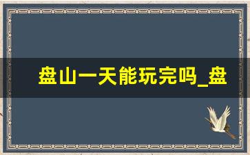 盘山一天能玩完吗_盘山爬山需要多长时间