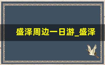 盛泽周边一日游_盛泽十大小吃