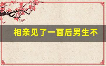 相亲见了一面后男生不主动联系