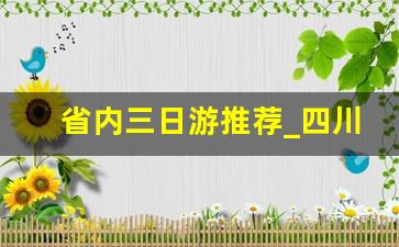 省内三日游推荐_四川最适合三天自驾游