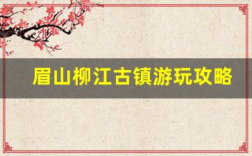 眉山柳江古镇游玩攻略_成都柳江古镇