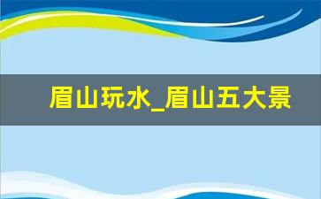 眉山玩水_眉山五大景区门票价格