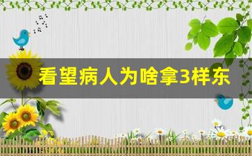 看望病人为啥拿3样东西_看望病人可以包400吗