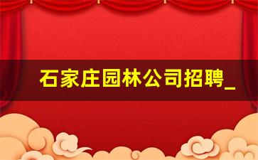 石家庄园林公司招聘_石家庄长林园林绿化工程招聘