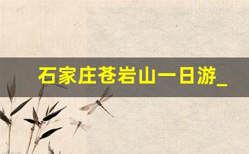 石家庄苍岩山一日游_河北石家庄苍岩山的景区介绍