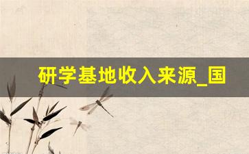 研学基地收入来源_国研中心收入怎么样