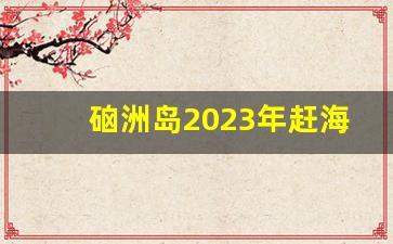 硇洲岛2023年赶海最佳时间