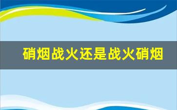 硝烟战火还是战火硝烟_硝烟四起是什么意思