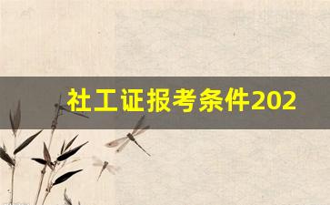 社工证报考条件2023报名截止时间_报考社工证需要什么条件